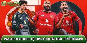 Manchester United: Đội bóng vĩ đại bậc nhất xứ sở sương mù